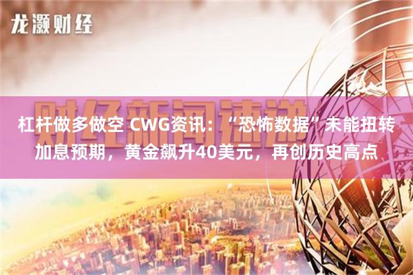 杠杆做多做空 CWG资讯：“恐怖数据”未能扭转加息预期，黄金飙升40美元，再创历史高点