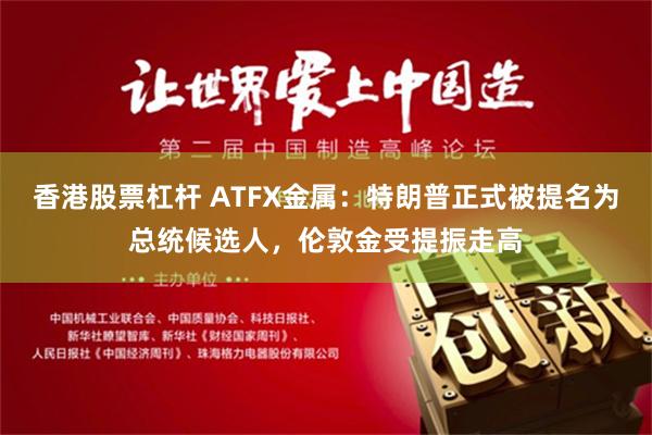 香港股票杠杆 ATFX金属：特朗普正式被提名为总统候选人，伦敦金受提振走高