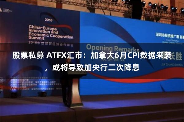 股票私募 ATFX汇市：加拿大6月CPI数据来袭，或将导致加央行二次降息