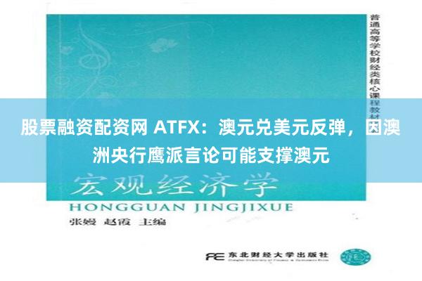 股票融资配资网 ATFX：澳元兑美元反弹，因澳洲央行鹰派言论可能支撑澳元