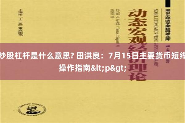 炒股杠杆是什么意思? 田洪良：7月15日主要货币短线操作指南<p>