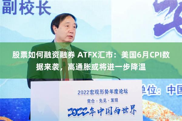 股票如何融资融券 ATFX汇市：美国6月CPI数据来袭，高通胀或将进一步降温