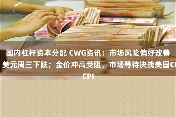 国内杠杆资本分配 CWG资讯：市场风险偏好改善，美元周三下跌；金价冲高受阻，市场等待决战美国CPI