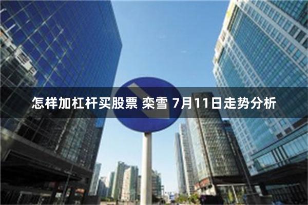 怎样加杠杆买股票 栾雪 7月11日走势分析