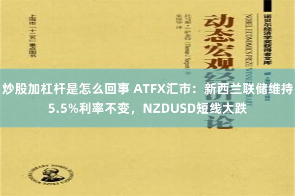 炒股加杠杆是怎么回事 ATFX汇市：新西兰联储维持5.5%利率不变，NZDUSD短线大跌