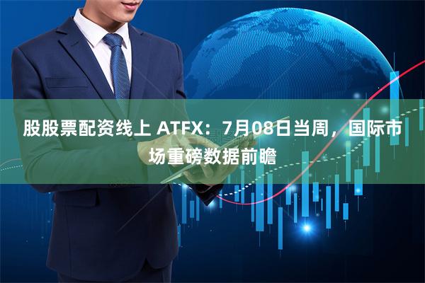 股股票配资线上 ATFX：7月08日当周，国际市场重磅数据前瞻