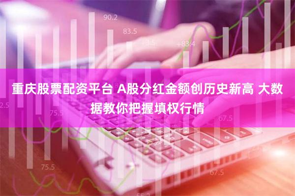 重庆股票配资平台 A股分红金额创历史新高 大数据教你把握填权行情