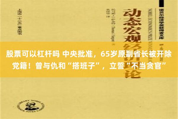 股票可以杠杆吗 中央批准，65岁原副省长被开除党籍！曾与仇和“搭班子”，立誓“不当贪官”