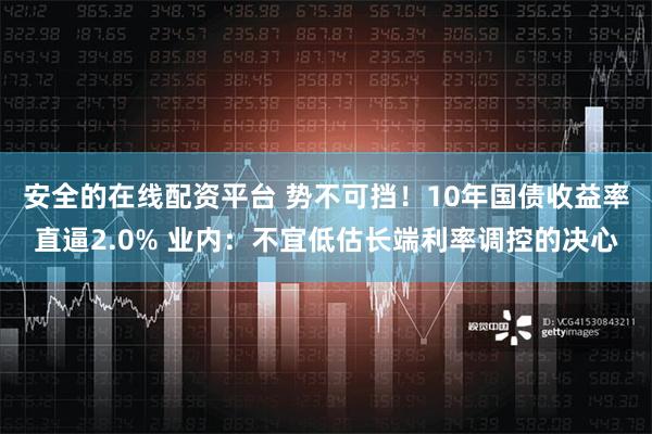 安全的在线配资平台 势不可挡！10年国债收益率直逼2.0% 业内：不宜低估长端利率调控的决心