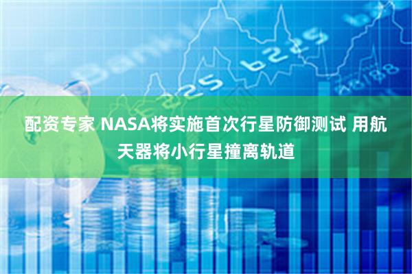 配资专家 NASA将实施首次行星防御测试 用航天器将小行星撞离轨道