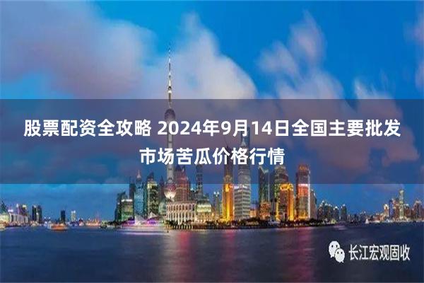 股票配资全攻略 2024年9月14日全国主要批发市场苦瓜价格行情