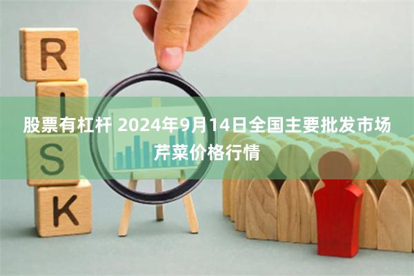 股票有杠杆 2024年9月14日全国主要批发市场芹菜价格行情