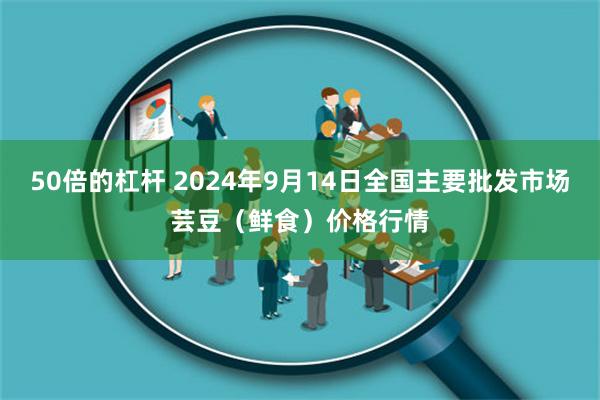 50倍的杠杆 2024年9月14日全国主要批发市场芸豆（鲜食）价格行情