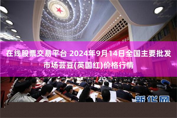 在线股票交易平台 2024年9月14日全国主要批发市场芸豆(英国红)价格行情