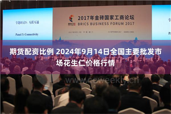 期货配资比例 2024年9月14日全国主要批发市场花生仁价格行情