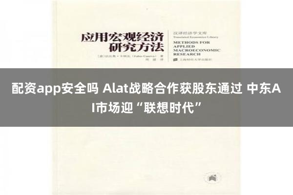 配资app安全吗 Alat战略合作获股东通过 中东AI市场迎“联想时代”