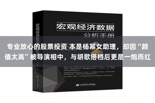 专业放心的股票投资 本是杨幂女助理，却因“颜值太高”被导演相中，与胡歌搭档后更是一炮而红