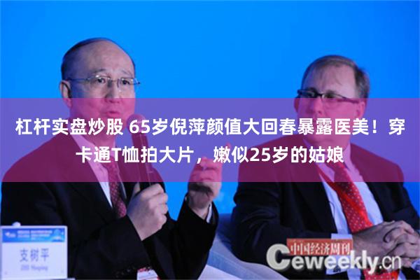 杠杆实盘炒股 65岁倪萍颜值大回春暴露医美！穿卡通T恤拍大片，嫩似25岁的姑娘