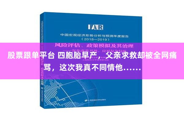 股票跟单平台 四胞胎早产，父亲求救却被全网痛骂，这次我真不同情他……