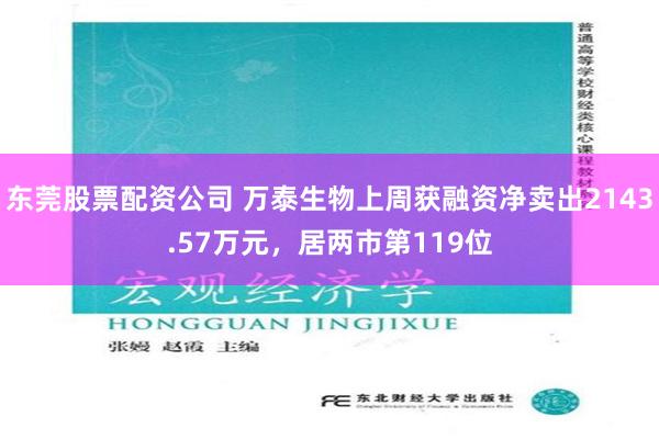 东莞股票配资公司 万泰生物上周获融资净卖出2143.57万元，居两市第119位