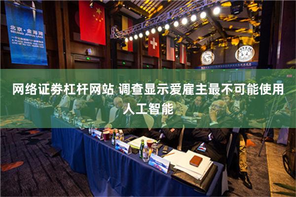 网络证劵杠杆网站 调查显示爱雇主最不可能使用人工智能