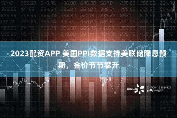 2023配资APP 美国PPI数据支持美联储降息预期，金价节节攀升