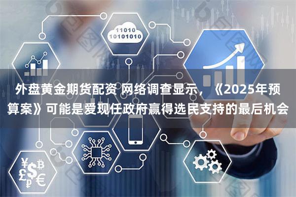 外盘黄金期货配资 网络调查显示，《2025年预算案》可能是爱现任政府赢得选民支持的最后机会