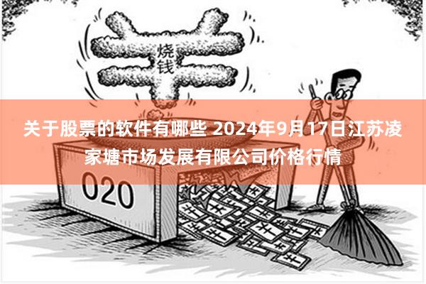 关于股票的软件有哪些 2024年9月17日江苏凌家塘市场发展有限公司价格行情