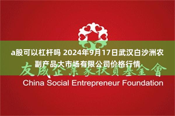 a股可以杠杆吗 2024年9月17日武汉白沙洲农副产品大市场有限公司价格行情