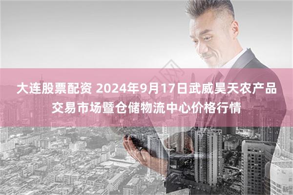 大连股票配资 2024年9月17日武威昊天农产品交易市场暨仓储物流中心价格行情