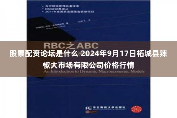 股票配资论坛是什么 2024年9月17日柘城县辣椒大市场有限公司价格行情