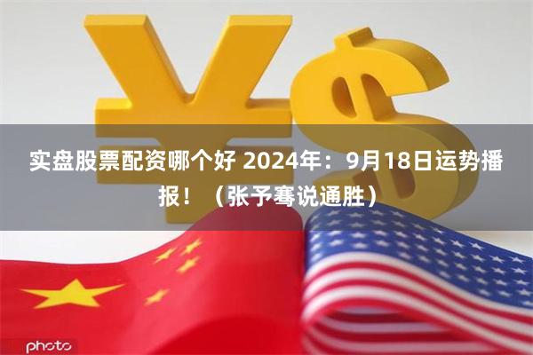 实盘股票配资哪个好 2024年：9月18日运势播报！（张予骞说通胜）