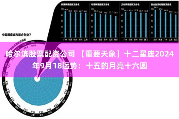 哈尔滨股票配资公司 【重要天象】十二星座2024年9月18运势：十五的月亮十六圆