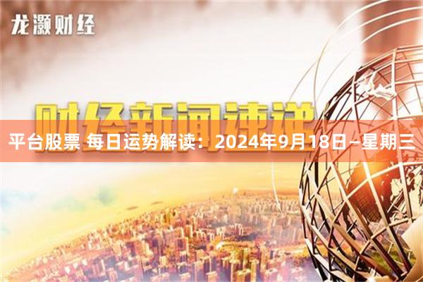 平台股票 每日运势解读：2024年9月18日—星期三