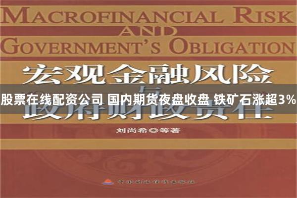 股票在线配资公司 国内期货夜盘收盘 铁矿石涨超3%