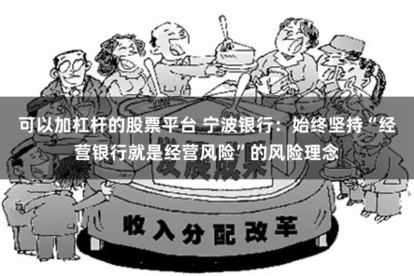 可以加杠杆的股票平台 宁波银行：始终坚持“经营银行就是经营风险”的风险理念