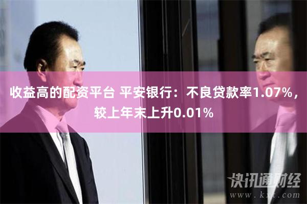 收益高的配资平台 平安银行：不良贷款率1.07%，较上年末上升0.01%