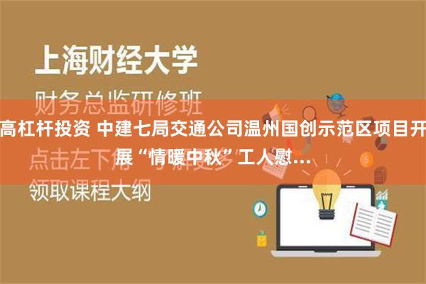 高杠杆投资 中建七局交通公司温州国创示范区项目开展“情暖中秋”工人慰...