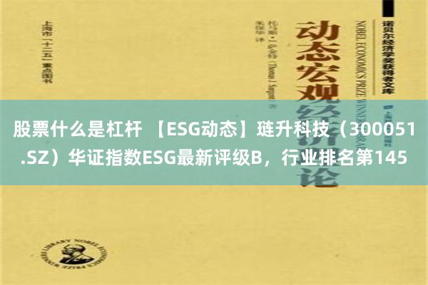 股票什么是杠杆 【ESG动态】琏升科技（300051.SZ）华证指数ESG最新评级B，行业排名第145