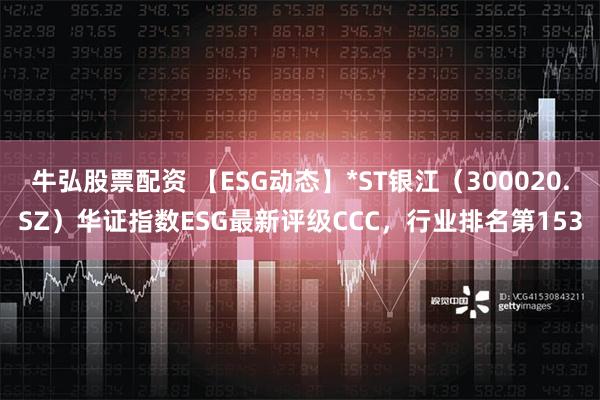 牛弘股票配资 【ESG动态】*ST银江（300020.SZ）华证指数ESG最新评级CCC，行业排名第153