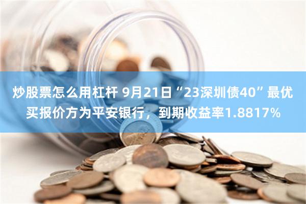 炒股票怎么用杠杆 9月21日“23深圳债40”最优买报价方为平安银行，到期收益率1.8817%