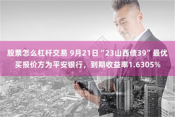 股票怎么杠杆交易 9月21日“23山西债39”最优买报价方为平安银行，到期收益率1.6305%