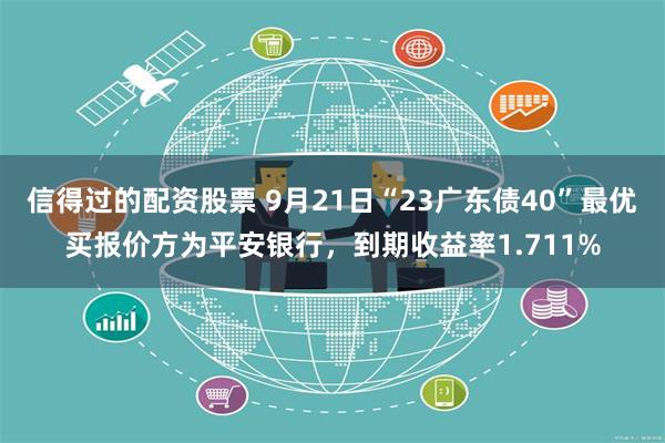 信得过的配资股票 9月21日“23广东债40”最优买报价方为平安银行，到期收益率1.711%