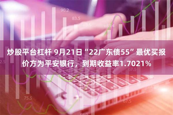 炒股平台杠杆 9月21日“22广东债55”最优买报价方为平安银行，到期收益率1.7021%