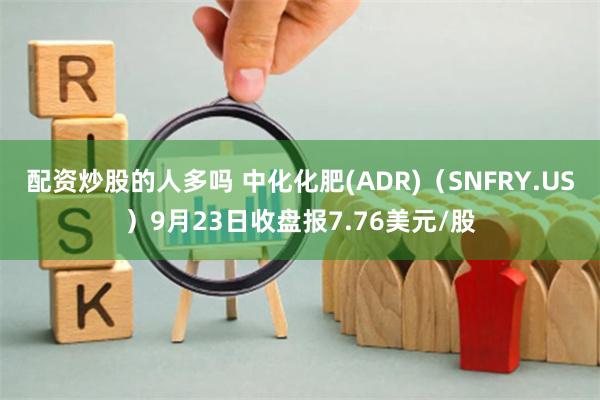 配资炒股的人多吗 中化化肥(ADR)（SNFRY.US）9月23日收盘报7.76美元/股