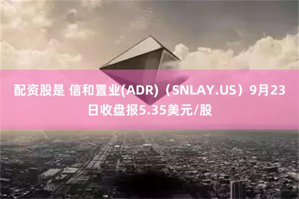 配资股是 信和置业(ADR)（SNLAY.US）9月23日收盘报5.35美元/股