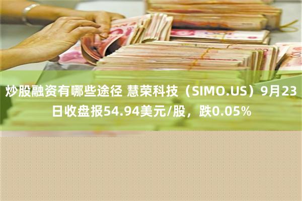 炒股融资有哪些途径 慧荣科技（SIMO.US）9月23日收盘报54.94美元/股，跌0.05%