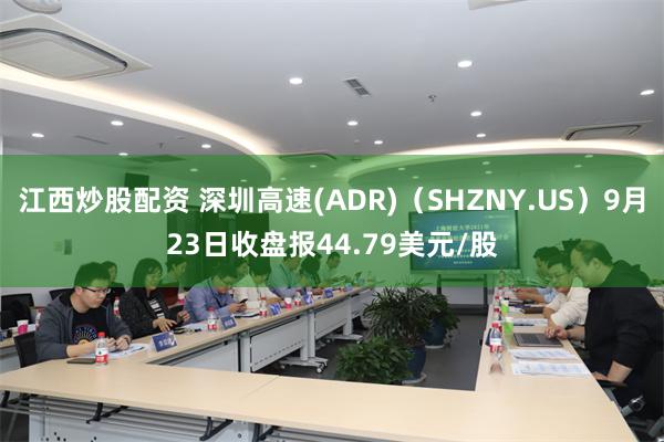 江西炒股配资 深圳高速(ADR)（SHZNY.US）9月23日收盘报44.79美元/股