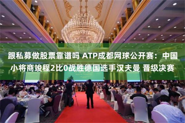 跟私募做股票靠谱吗 ATP成都网球公开赛：中国小将商竣程2比0战胜德国选手汉夫曼 晋级决赛