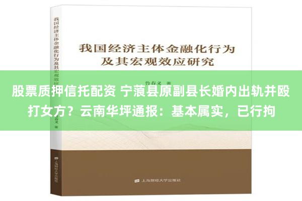 股票质押信托配资 宁蒗县原副县长婚内出轨并殴打女方？云南华坪通报：基本属实，已行拘